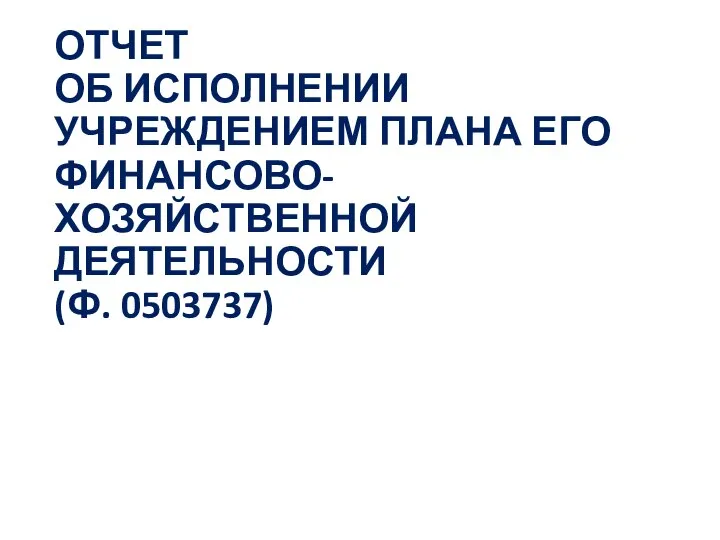 ОТЧЕТ ОБ ИСПОЛНЕНИИ УЧРЕЖДЕНИЕМ ПЛАНА ЕГО ФИНАНСОВО-ХОЗЯЙСТВЕННОЙ ДЕЯТЕЛЬНОСТИ (Ф. 0503737)