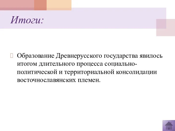 Итоги: Образование Древнерусского государства явилось итогом длительного процесса социально-политической и территориальной консолидации восточнославянских племен.