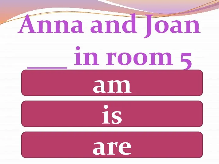 Anna and Joan ___ in room 5 am is are