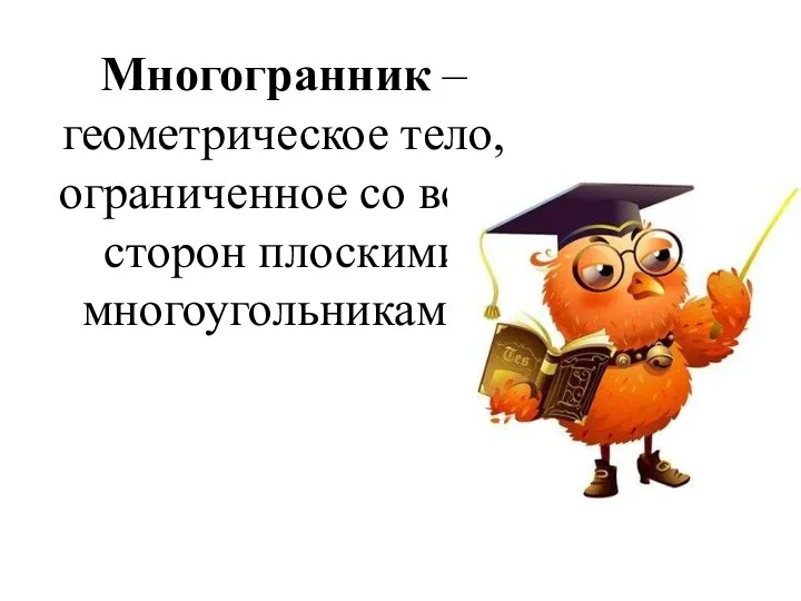 Многогранник – геометрическое тело, ограниченное со всех сторон плоскими многоугольниками.