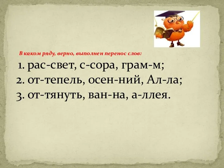 В каком ряду, верно, выполнен перенос слов: рас-свет, с-сора, грам-м; от-тепель, осен-ний, Ал-ла; от-тянуть, ван-на, а-ллея.