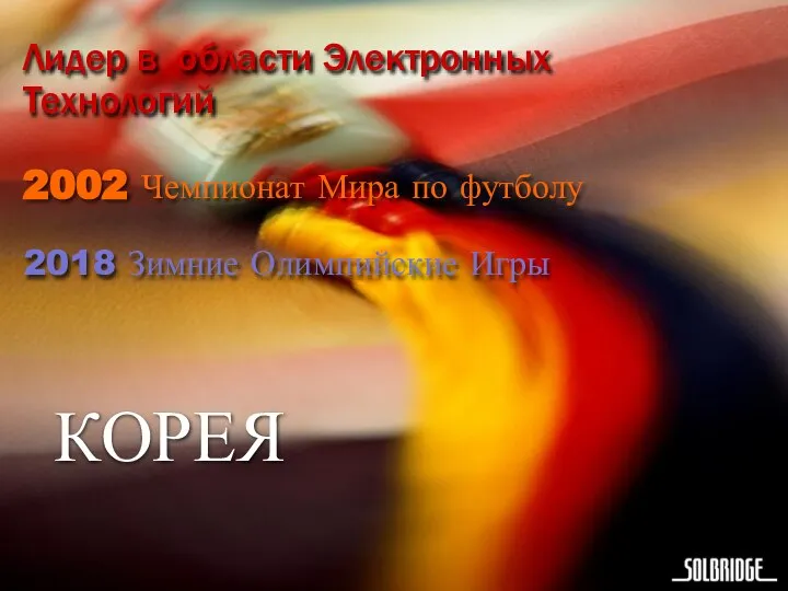 КОРЕЯ Лидер в области Электронных Технологий 2002 Чемпионат Мира по футболу 2018 Зимние Олимпийские Игры