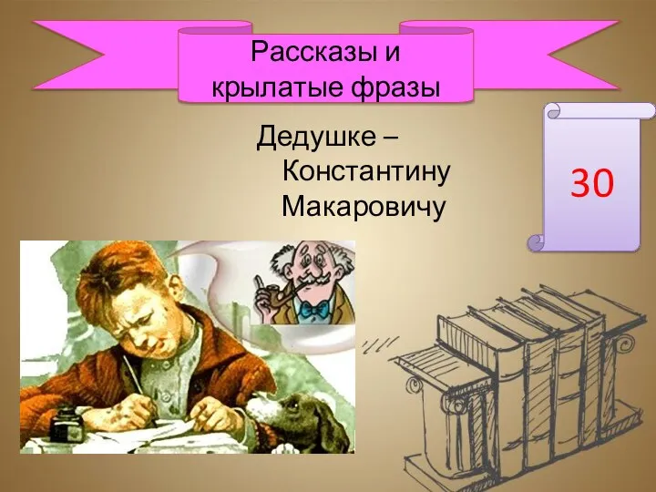 Дедушке – Константину Макаровичу 30 Рассказы и крылатые фразы