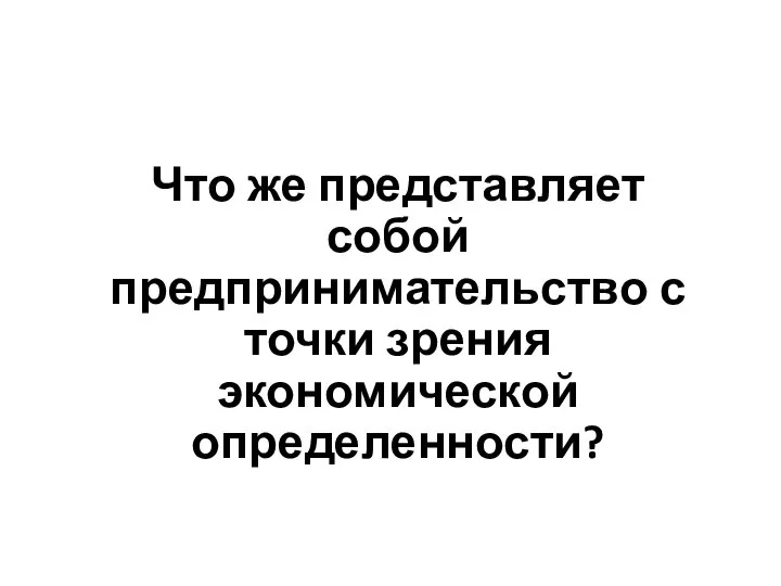 Что же представляет собой предпринимательство с точки зрения экономической определенности?