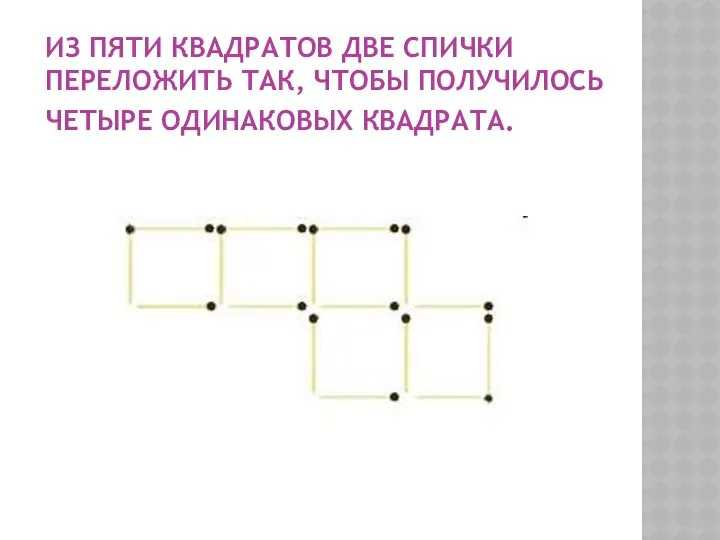 ИЗ ПЯТИ КВАДРАТОВ ДВЕ СПИЧКИ ПЕРЕЛОЖИТЬ ТАК, ЧТОБЫ ПОЛУЧИЛОСЬ ЧЕТЫРЕ ОДИНАКОВЫХ КВАДРАТА.