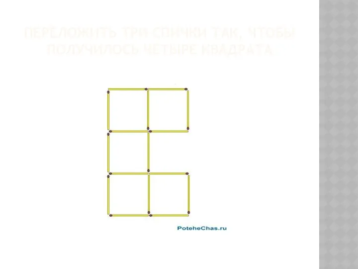 ПЕРЕЛОЖИТЬ ТРИ СПИЧКИ ТАК, ЧТОБЫ ПОЛУЧИЛОСЬ ЧЕТЫРЕ КВАДРАТА