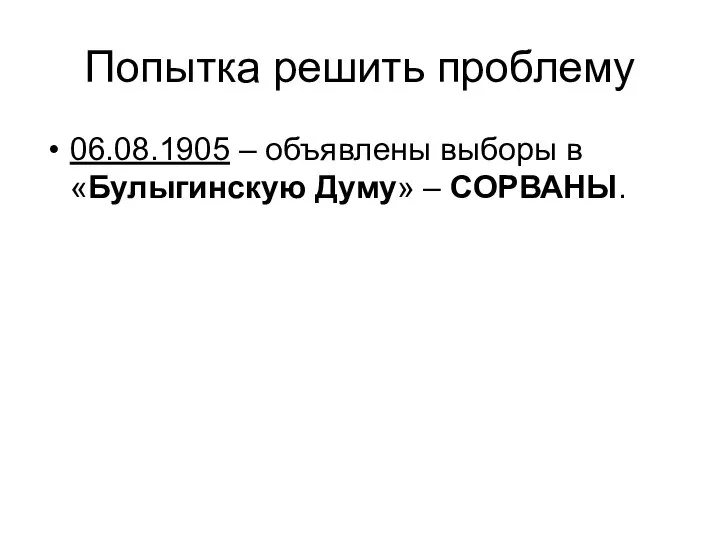 Попытка решить проблему 06.08.1905 – объявлены выборы в «Булыгинскую Думу» – СОРВАНЫ.