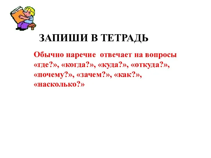 ЗАПИШИ В ТЕТРАДЬ Обычно наречие отвечает на вопросы «где?», «когда?», «куда?», «откуда?», «почему?», «зачем?», «как?», «насколько?»