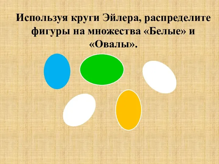 Используя круги Эйлера, распределите фигуры на множества «Белые» и «Овалы».