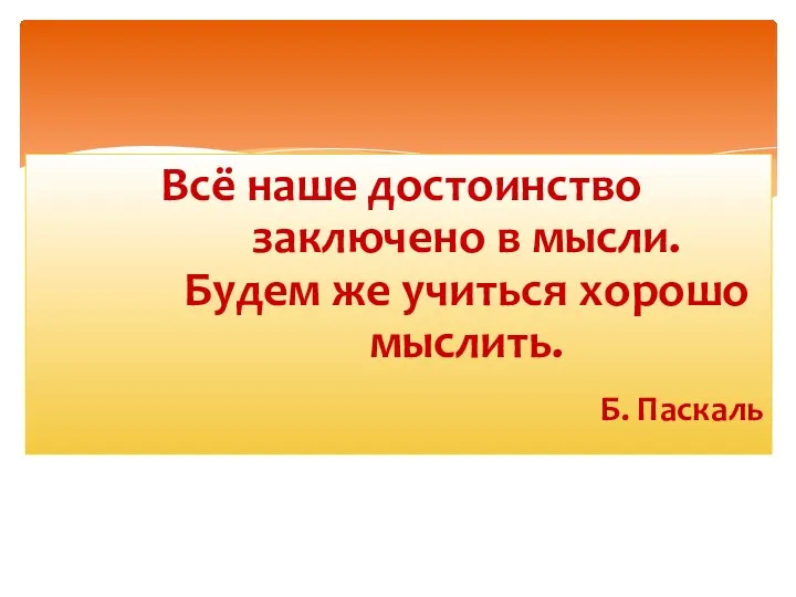 Всё наше достоинство заключено в мысли. Будем же учиться хорошо мыслить. Б. Паскаль