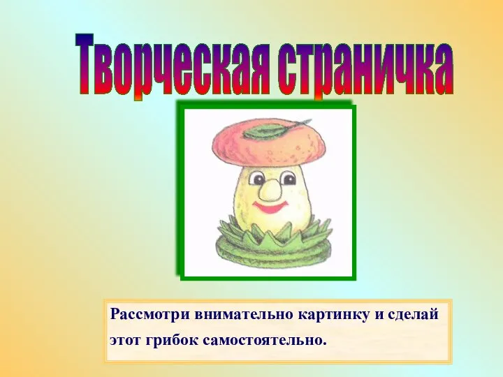 Творческая страничка Рассмотри внимательно картинку и сделай этот грибок самостоятельно.