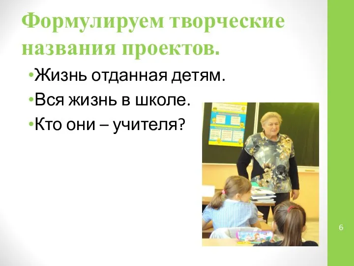 Формулируем творческие названия проектов. Жизнь отданная детям. Вся жизнь в школе. Кто они – учителя?