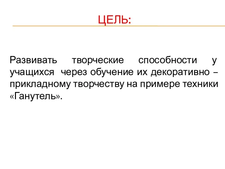 ЦЕЛЬ: Развивать творческие способности у учащихся через обучение их декоративно –прикладному творчеству на примере техники «Ганутель».