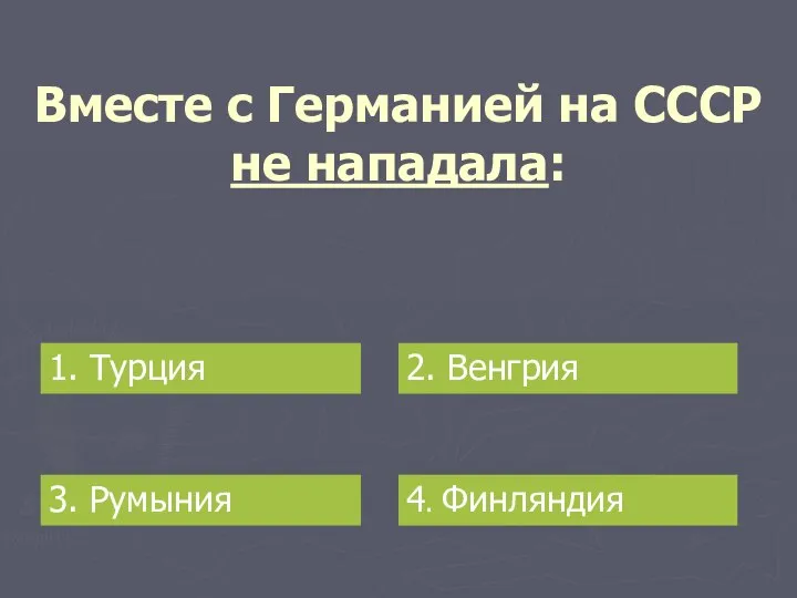 Вместе с Германией на СССР не нападала: 1. Турция 2. Венгрия 3. Румыния 4. Финляндия