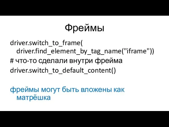 Фреймы driver.switch_to_frame( driver.find_element_by_tag_name("iframe")) # что-то сделали внутри фрейма driver.switch_to_default_content() фреймы могут быть вложены как матрёшка