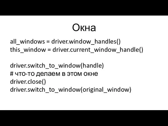 Окна all_windows = driver.window_handles() this_window = driver.current_window_handle() driver.switch_to_window(handle) # что-то делаем в этом окне driver.close() driver.switch_to_window(original_window)