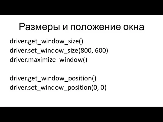 Размеры и положение окна driver.get_window_size() driver.set_window_size(800, 600) driver.maximize_window() driver.get_window_position() driver.set_window_position(0, 0)