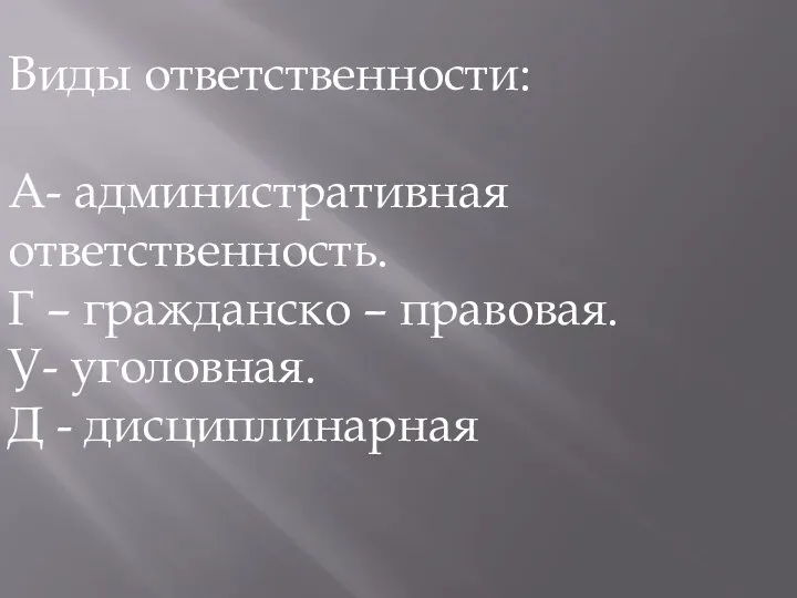 Виды ответственности: А- административная ответственность. Г – гражданско – правовая. У- уголовная. Д - дисциплинарная