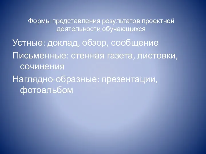 Формы представления результатов проектной деятельности обучающихся Устные: доклад, обзор, сообщение Письменные: