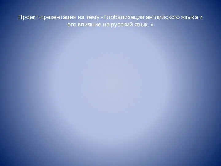 Проект-презентация на тему «Глобализация английского языка и его влияние на русский язык. »