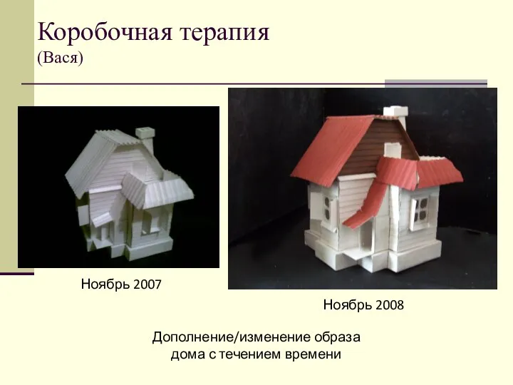 Коробочная терапия (Вася) Ноябрь 2007 Ноябрь 2008 Дополнение/изменение образа дома с течением времени