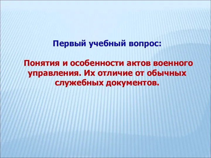 Первый учебный вопрос: Понятия и особенности актов военного управления. Их отличие от обычных служебных документов.