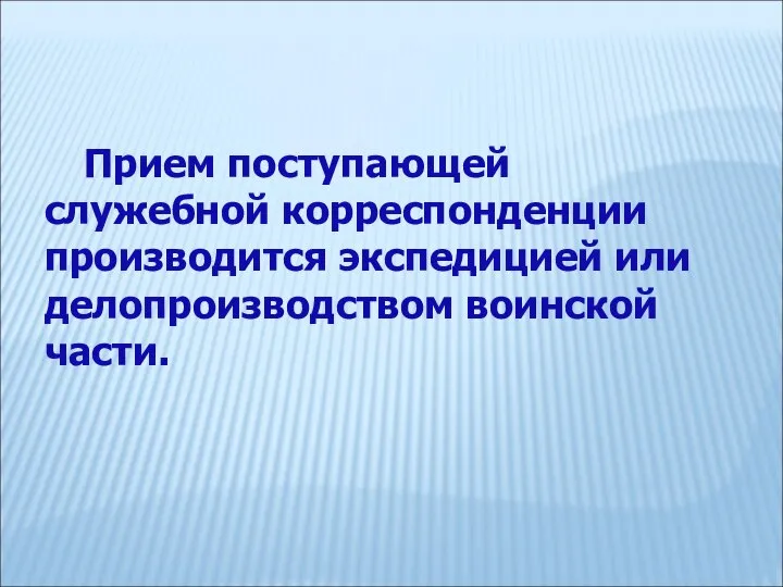 Прием поступающей служебной корреспонденции производится экспедицией или делопроизводством воинской части.