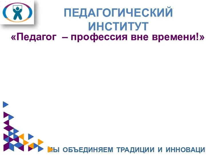 ПЕДАГОГИЧЕСКИЙ ИНСТИТУТ МЫ ОБЪЕДИНЯЕМ ТРАДИЦИИ И ИННОВАЦИИ «Педагог – профессия вне времени!»