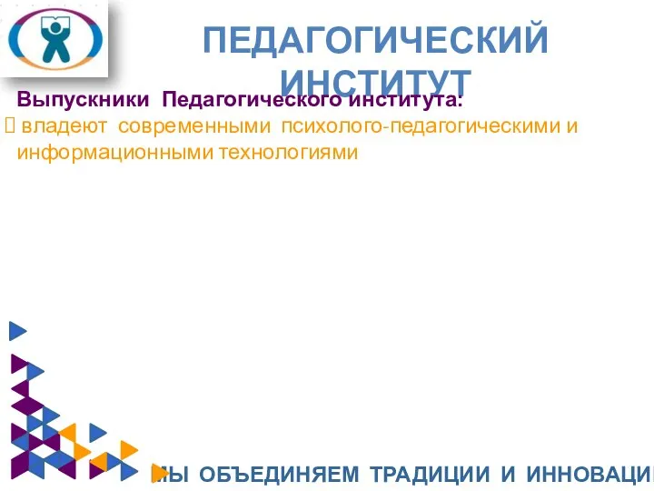 ПЕДАГОГИЧЕСКИЙ ИНСТИТУТ МЫ ОБЪЕДИНЯЕМ ТРАДИЦИИ И ИННОВАЦИИ Выпускники Педагогического института: владеют современными психолого-педагогическими и информационными технологиями