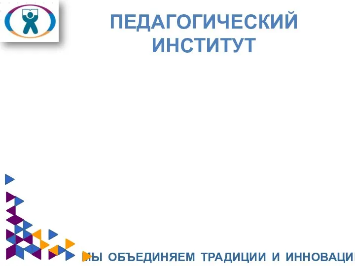 ПЕДАГОГИЧЕСКИЙ ИНСТИТУТ МЫ ОБЪЕДИНЯЕМ ТРАДИЦИИ И ИННОВАЦИИ