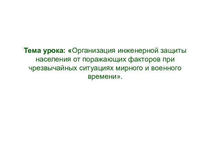 Тема урока: «Организация инженерной защиты населения от поражающих факторов при чрезвычайных ситуациях мирного и военного времени».