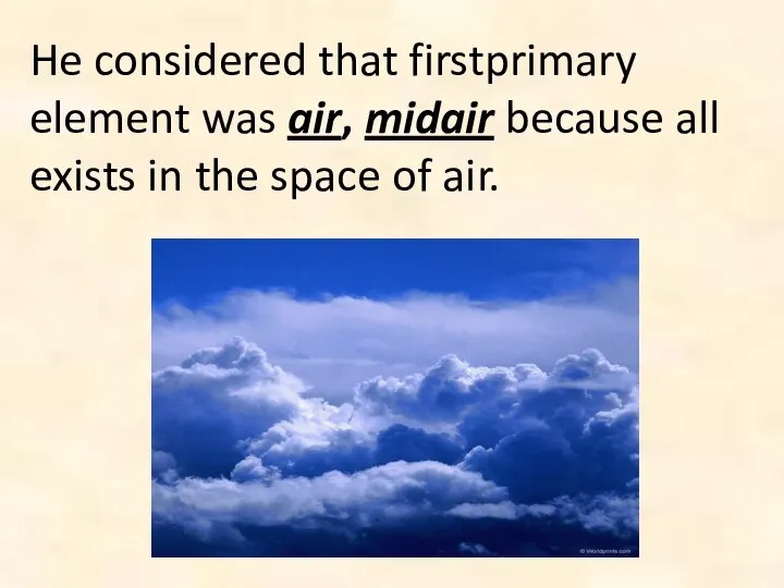 He considered that firstprimary element was air, midair because all exists in the space of air.