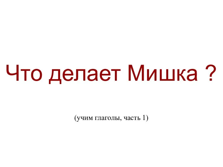 Что делает Мишка ? (учим глаголы, часть 1) Что делает Мишка ? (учим глаголы, часть 1).