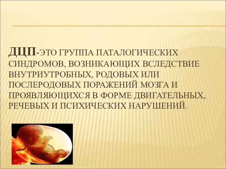 ДЦП-ЭТО ГРУППА ПАТАЛОГИЧЕСКИХ СИНДРОМОВ, ВОЗНИКАЮЩИХ ВСЛЕДСТВИЕ ВНУТРИУТРОБНЫХ, РОДОВЫХ ИЛИ ПОСЛЕРОДОВЫХ ПОРАЖЕНИЙ