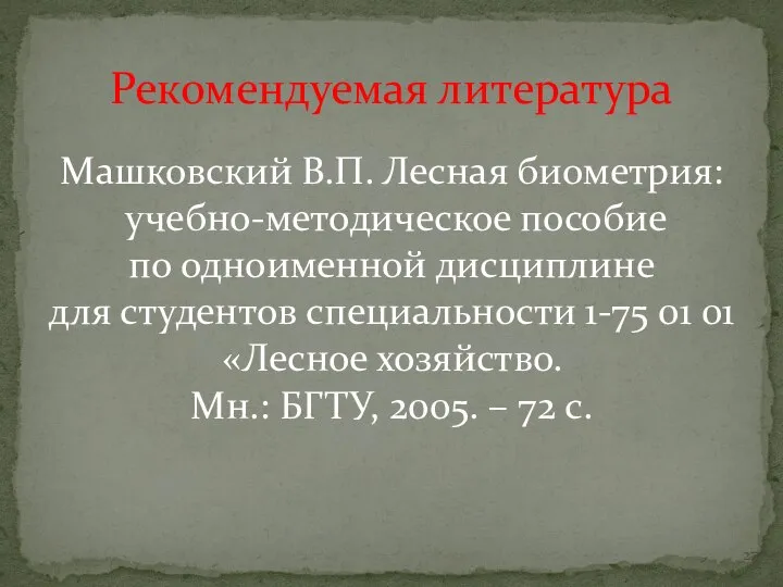 Рекомендуемая литература Машковский В.П. Лесная биометрия: учебно-методическое пособие по одноименной дисциплине