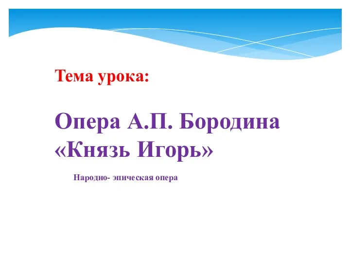 Тема урока: Опера А.П. Бородина «Князь Игорь» Народно- эпическая опера