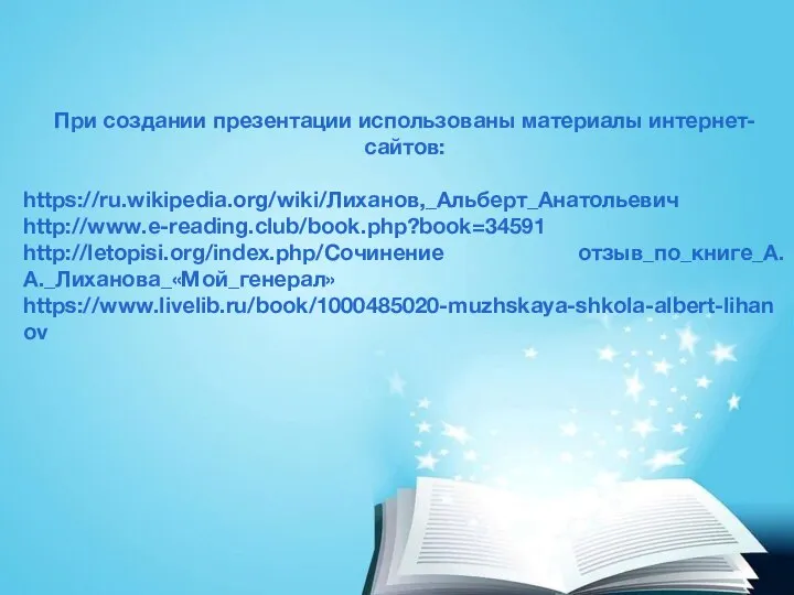 При создании презентации использованы материалы интернет-сайтов: https://ru.wikipedia.org/wiki/Лиханов,_Альберт_Анатольевич http://www.e-reading.club/book.php?book=34591 http://letopisi.org/index.php/Сочинение отзыв_по_книге_А.А._Лиханова_«Мой_генерал» https://www.livelib.ru/book/1000485020-muzhskaya-shkola-albert-lihanov