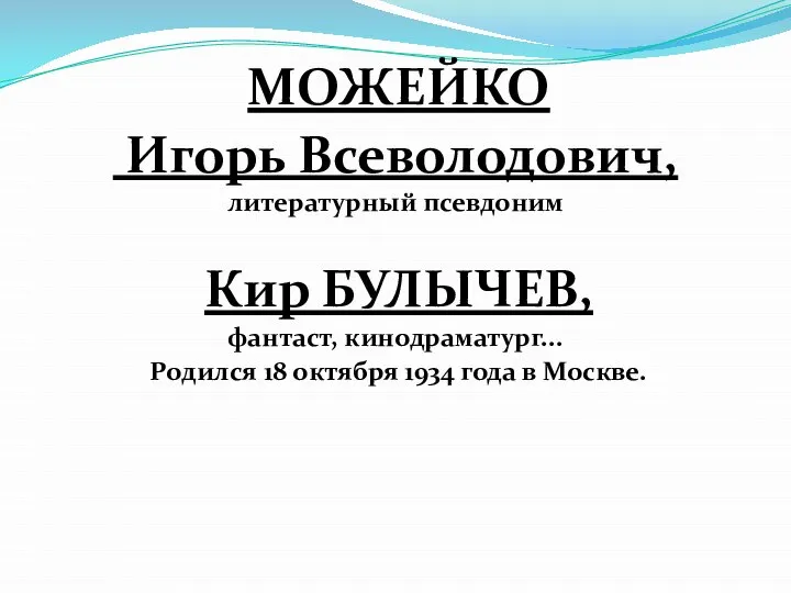 МОЖЕЙКО Игорь Всеволодович, литературный псевдоним Кир БУЛЫЧЕВ, фантаст, кинодраматург... Родился 18 октября 1934 года в Москве.