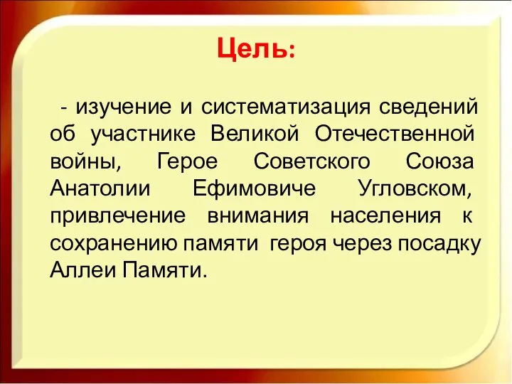 Цель: - изучение и систематизация сведений об участнике Великой Отечественной войны,