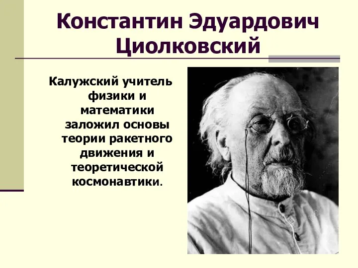 Константин Эдуардович Циолковский Калужский учитель физики и математики заложил основы теории ракетного движения и теоретической космонавтики.