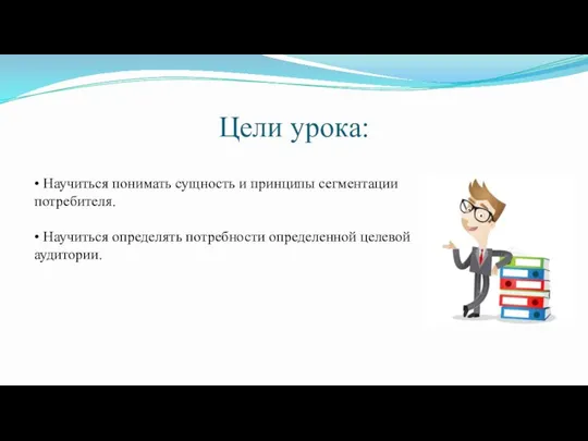 Цели урока: • Научиться понимать сущность и принципы сегментации потребителя. •