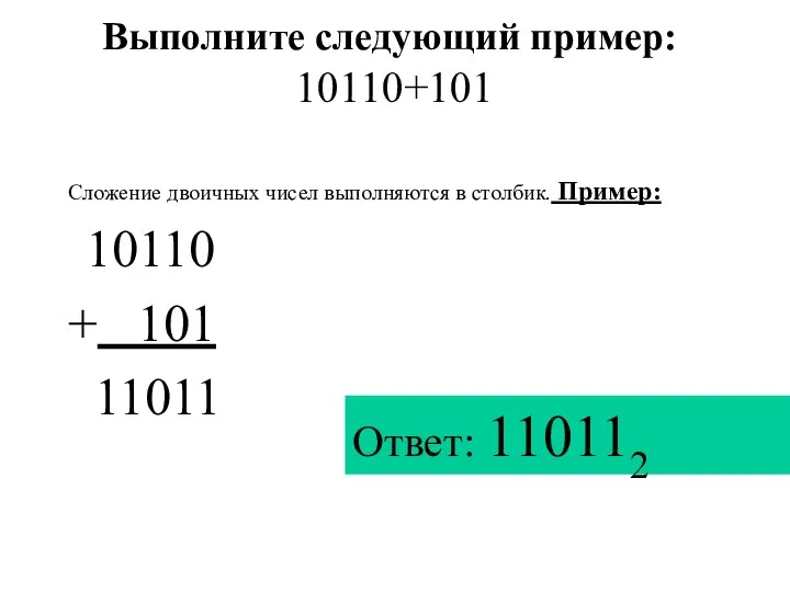 Выполните следующий пример: 10110+101 Сложение двоичных чисел выполняются в столбик. Пример: