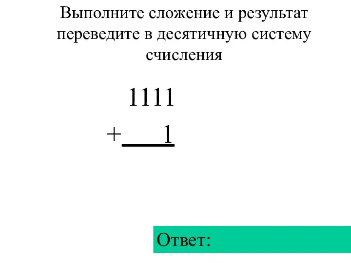 1111 + 1 Ответ: Выполните сложение и результат переведите в десятичную систему счисления