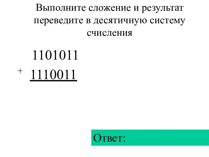 1101011 + 1110011 Ответ: Выполните сложение и результат переведите в десятичную систему счисления