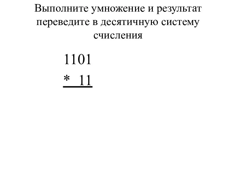 1101 * 11 Выполните умножение и результат переведите в десятичную систему счисления