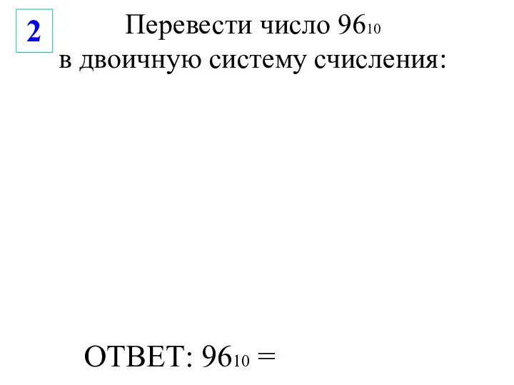 Перевести число 9610 в двоичную систему счисления: ОТВЕТ: 9610 = 2