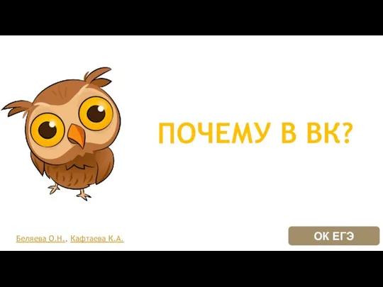 ПОЧЕМУ В ВК? Беляева О.Н., Кафтаева К.А. ОК ЕГЭ