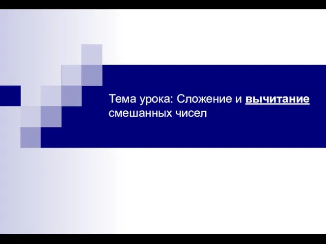 Тема урока: Сложение и вычитание смешанных чисел