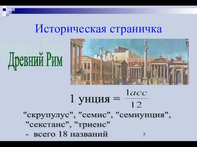 Историческая страничка Древний Рим 1 унция = "скрупулус", "семис", "семиунция", "секстанс", "триенс" - всего 18 названий