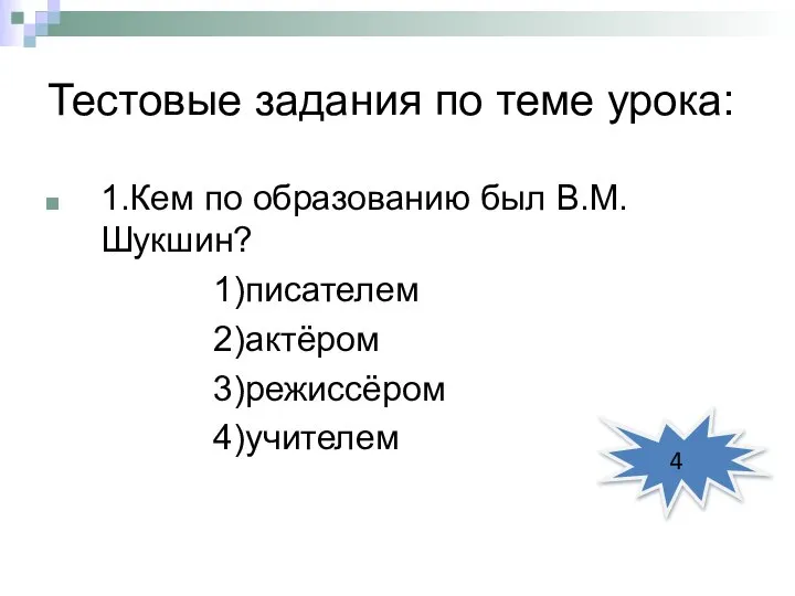 Тестовые задания по теме урока: 1.Кем по образованию был В.М.Шукшин? 1)писателем 2)актёром 3)режиссёром 4)учителем 4